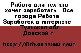 Работа для тех кто хочет заработать - Все города Работа » Заработок в интернете   . Тульская обл.,Донской г.